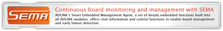 Continuous board monitoring and management with SEMA ADLINK's Smart Embedded Management Agent, a set of deeply embedded functions built into all ADLINK modules, offers vital information and control functions to enable board management and early failure detection.